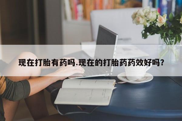药流药购买方式现在打胎有药吗.现在的打胎药药效好吗?