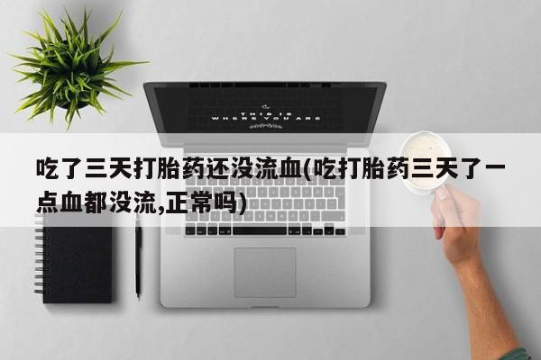 药流药购买方式吃了三天打胎药还没流血(吃打胎药三天了一点血都没流,正常吗)