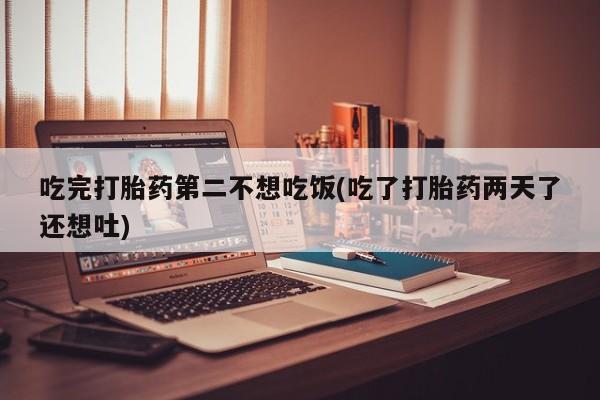 药流药购买方式吃完打胎药第二不想吃饭(吃了打胎药两天了还想吐)