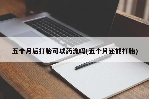 药流药购买方式五个月后打胎可以药流吗(五个月还能打胎)