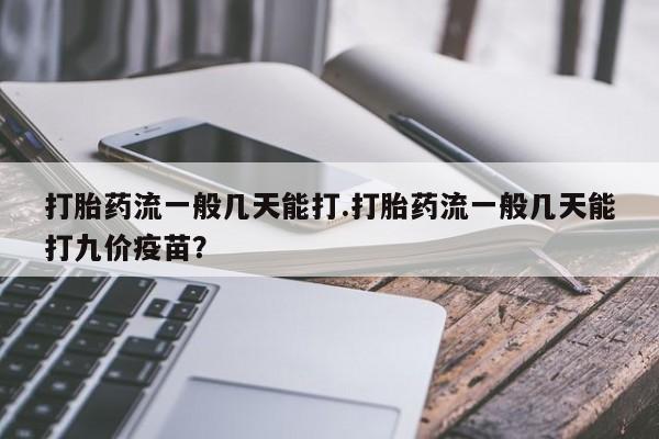 药流药购买方式打胎药流一般几天能打.打胎药流一般几天能打九价疫苗？