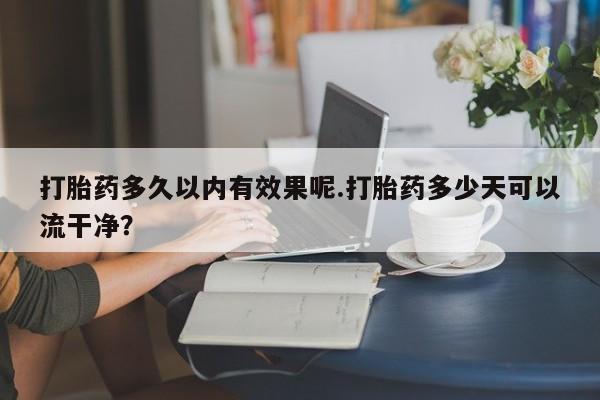 药流药购买方式打胎药多久以内有效果呢.打胎药多少天可以流干净？