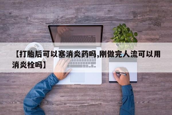药流药购买方式【打胎后可以塞消炎药吗,刚做完人流可以用消炎栓吗】