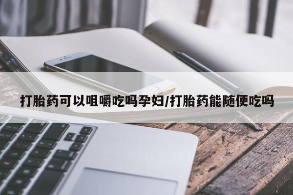 药流药购买方式打胎药可以咀嚼吃吗孕妇/打胎药能随便吃吗