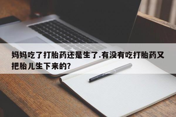 药流药购买方式妈妈吃了打胎药还是生了.有没有吃打胎药又把胎儿生下来的?