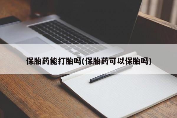 药流药购买方式保胎药能打胎吗(保胎药可以保胎吗)