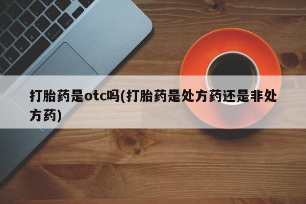 药流药购买方式打胎药是otc吗(打胎药是处方药还是非处方药)