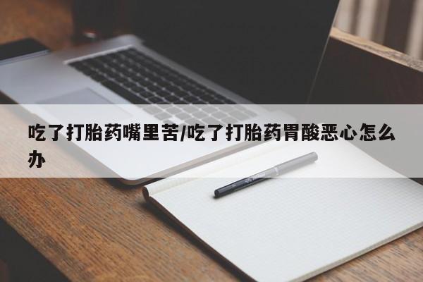 药流药购买方式吃了打胎药嘴里苦/吃了打胎药胃酸恶心怎么办