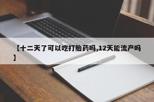 药流药购买方式【十二天了可以吃打胎药吗,12天能流产吗】