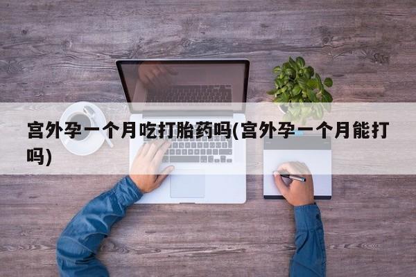 药流药购买方式宫外孕一个月吃打胎药吗(宫外孕一个月能打吗)