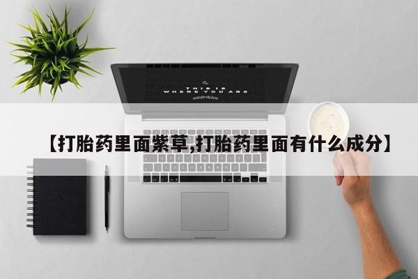 药流药购买方式【打胎药里面紫草,打胎药里面有什么成分】