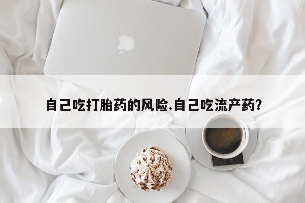 药流药购买方式自己吃打胎药的风险.自己吃流产药?
