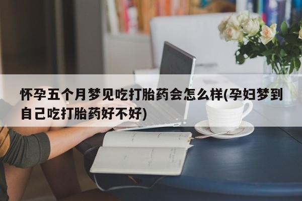 药流药购买方式怀孕五个月梦见吃打胎药会怎么样(孕妇梦到自己吃打胎药好不好)