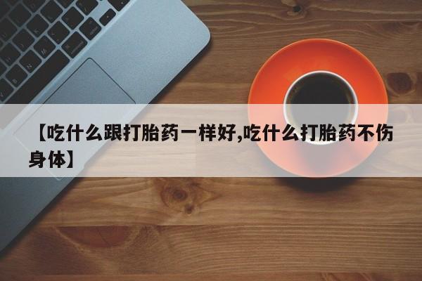 药流药购买方式【吃什么跟打胎药一样好,吃什么打胎药不伤身体】