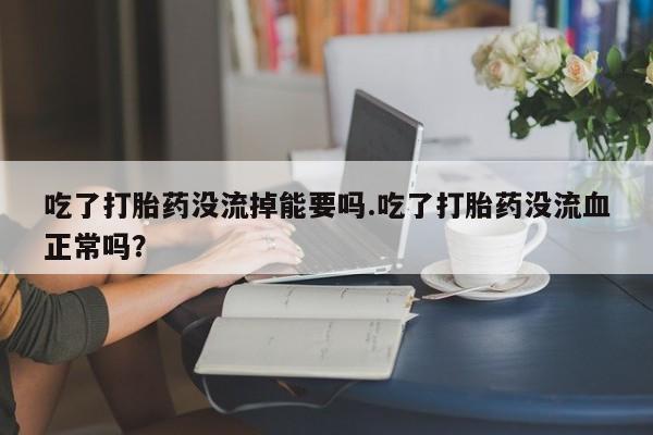 药流药购买方式吃了打胎药没流掉能要吗.吃了打胎药没流血正常吗?