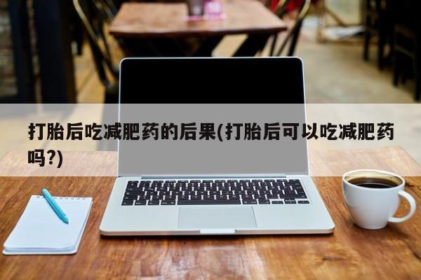 药流药购买方式打胎后吃减肥药的后果(打胎后可以吃减肥药吗?)