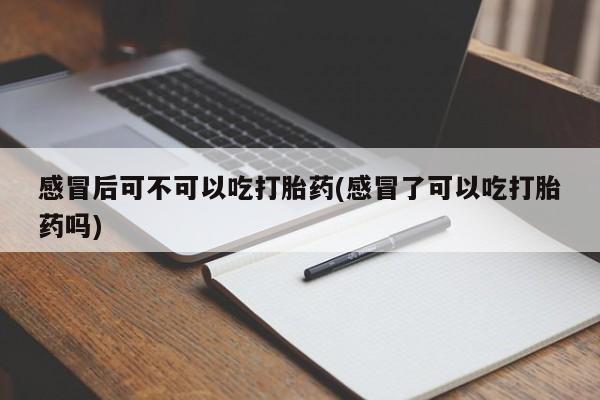 药流药购买方式感冒后可不可以吃打胎药(感冒了可以吃打胎药吗)
