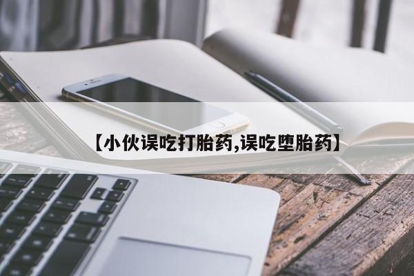 药流药购买方式【小伙误吃打胎药,误吃堕胎药】
