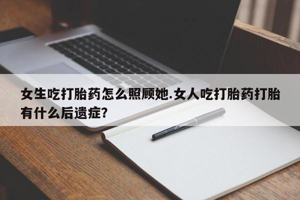 药流药购买方式女生吃打胎药怎么照顾她.女人吃打胎药打胎有什么后遗症？
