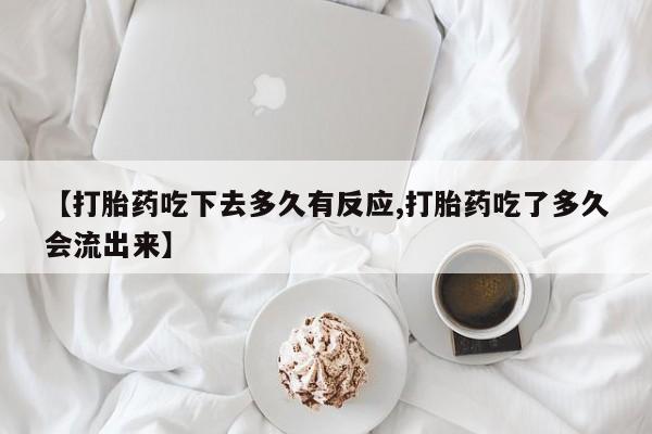 药流药购买方式【打胎药吃下去多久有反应,打胎药吃了多久会流出来】