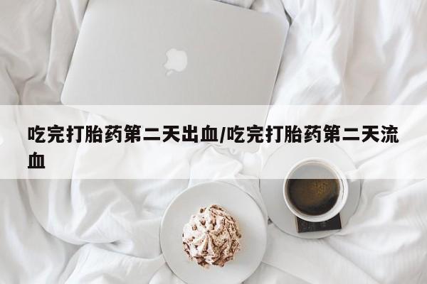 药流药购买方式吃完打胎药第二天出血/吃完打胎药第二天流血