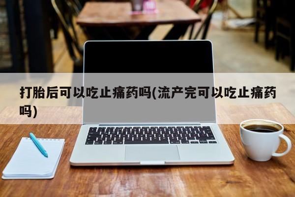 药流药购买方式打胎后可以吃止痛药吗(流产完可以吃止痛药吗)