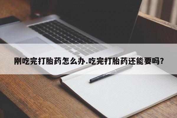 药流药购买方式刚吃完打胎药怎么办.吃完打胎药还能要吗？