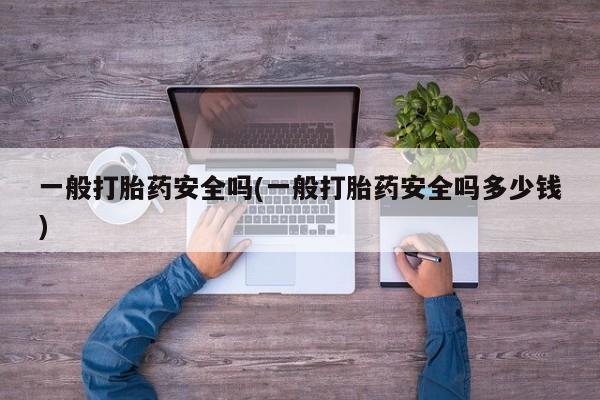 药流药购买方式一般打胎药安全吗(一般打胎药安全吗多少钱)