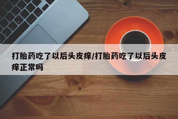 药流药购买方式打胎药吃了以后头皮痒/打胎药吃了以后头皮痒正常吗