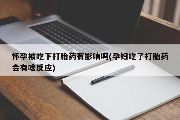 药流药购买方式怀孕被吃下打胎药有影响吗(孕妇吃了打胎药会有啥反应)