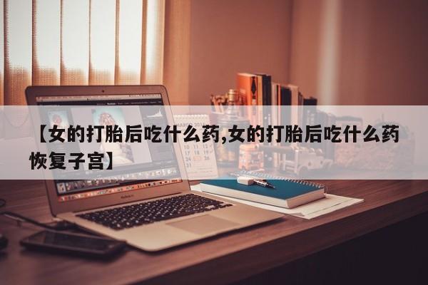 药流药购买方式【女的打胎后吃什么药,女的打胎后吃什么药恢复子宫】