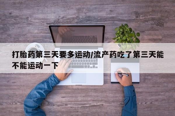 药流药购买方式打胎药第三天要多运动/流产药吃了第三天能不能运动一下