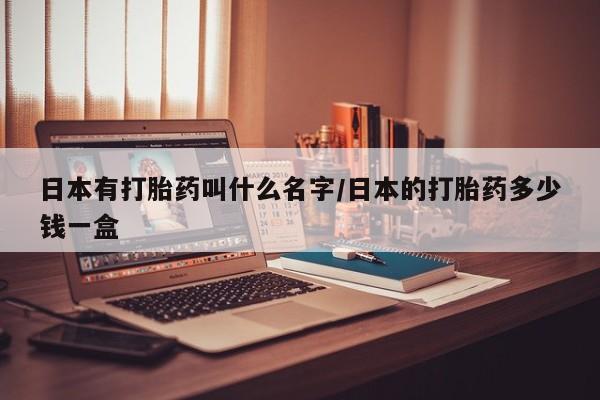 药流药购买方式日本有打胎药叫什么名字/日本的打胎药多少钱一盒
