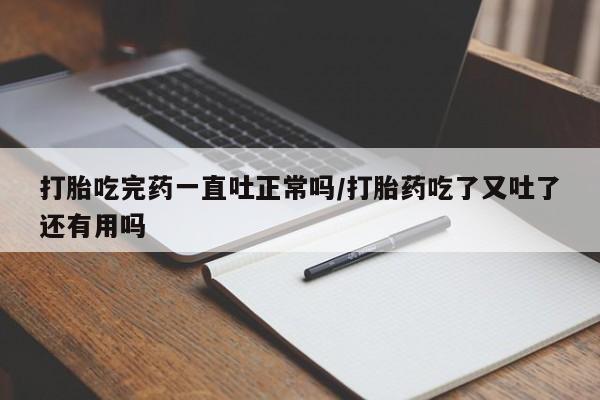 药流药购买方式打胎吃完药一直吐正常吗/打胎药吃了又吐了还有用吗