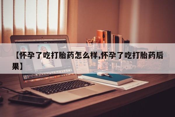 药流药购买方式【怀孕了吃打胎药怎么样,怀孕了吃打胎药后果】