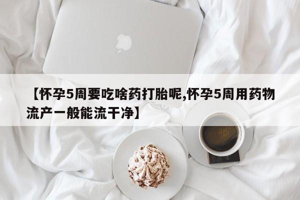 药流药购买方式【怀孕5周要吃啥药打胎呢,怀孕5周用药物流产一般能流干净】