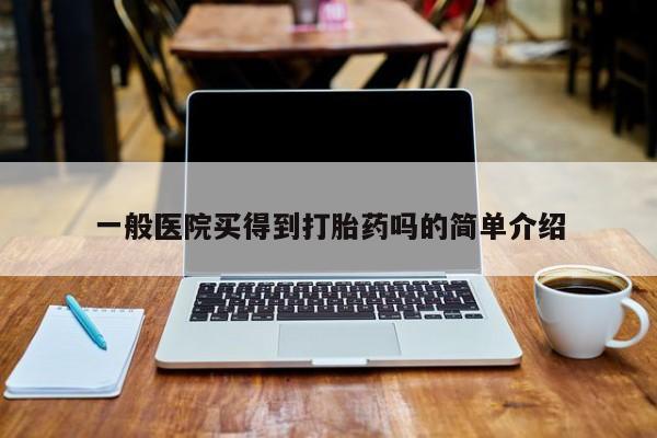 药流药购买方式一般医院买得到打胎药吗的简单介绍