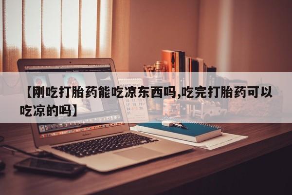 药流药购买方式【刚吃打胎药能吃凉东西吗,吃完打胎药可以吃凉的吗】