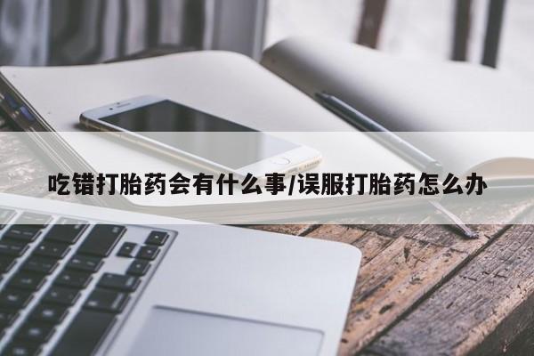 药流药购买方式吃错打胎药会有什么事/误服打胎药怎么办