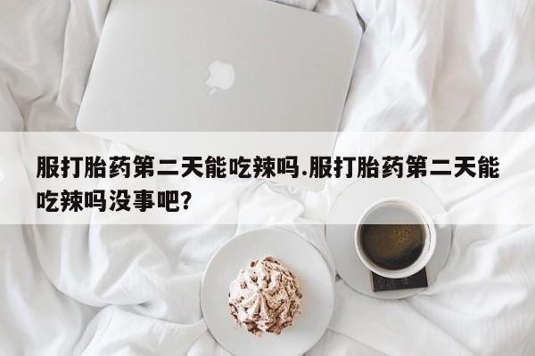 药流药购买方式服打胎药第二天能吃辣吗.服打胎药第二天能吃辣吗没事吧？
