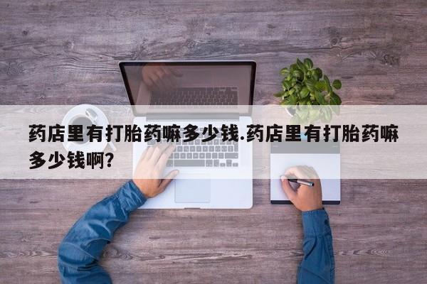 药流药购买方式药店里有打胎药嘛多少钱.药店里有打胎药嘛多少钱啊？