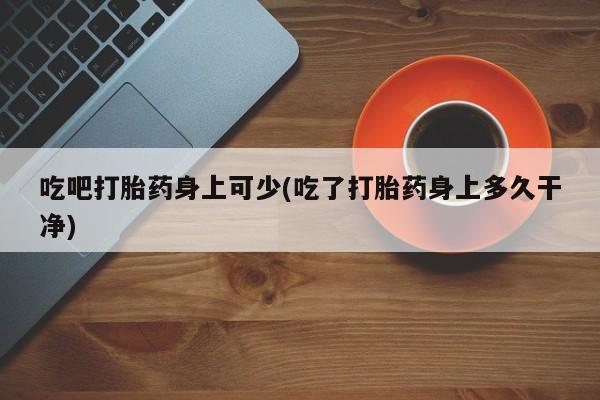药流药购买方式吃吧打胎药身上可少(吃了打胎药身上多久干净)