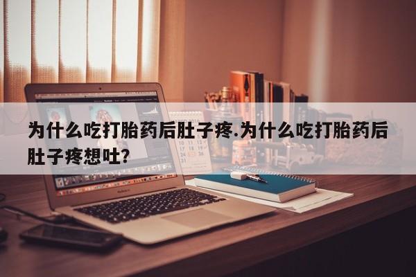 药流药购买方式为什么吃打胎药后肚子疼.为什么吃打胎药后肚子疼想吐?