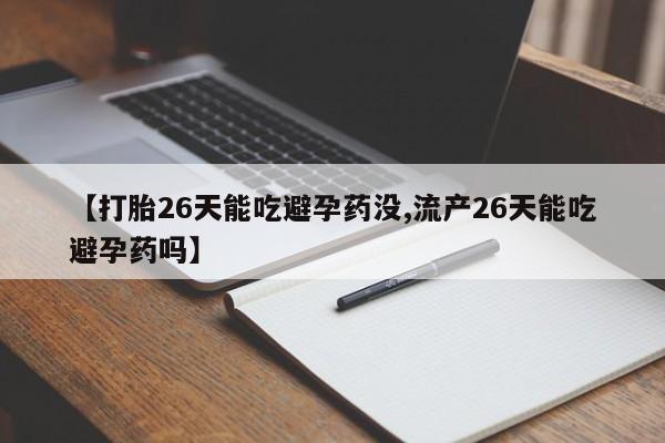 药流药购买方式【打胎26天能吃避孕药没,流产26天能吃避孕药吗】