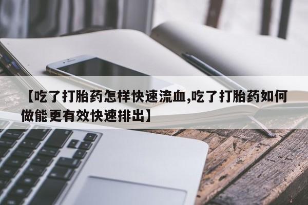 药流药购买方式【吃了打胎药怎样快速流血,吃了打胎药如何做能更有效快速排出】