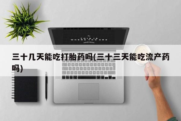 药流药购买方式三十几天能吃打胎药吗(三十三天能吃流产药吗)