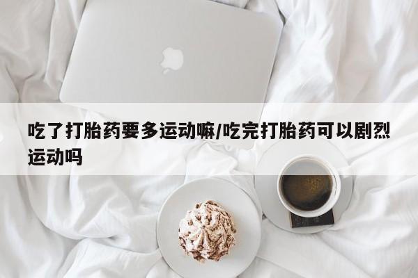 药流药购买方式吃了打胎药要多运动嘛/吃完打胎药可以剧烈运动吗