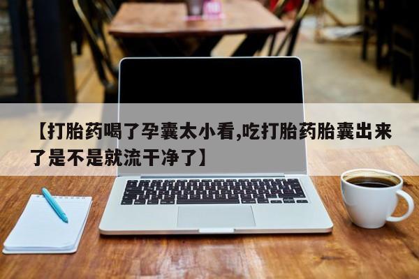 药流药购买方式【打胎药喝了孕囊太小看,吃打胎药胎囊出来了是不是就流干净了】