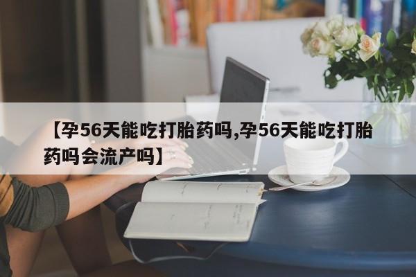 药流药购买方式【孕56天能吃打胎药吗,孕56天能吃打胎药吗会流产吗】