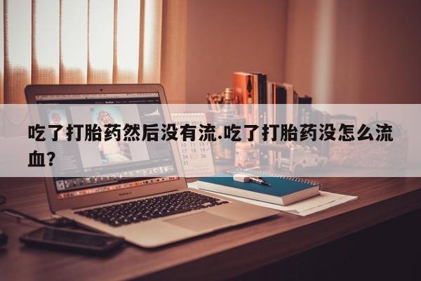 药流药购买方式吃了打胎药然后没有流.吃了打胎药没怎么流血？